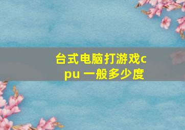 台式电脑打游戏cpu 一般多少度